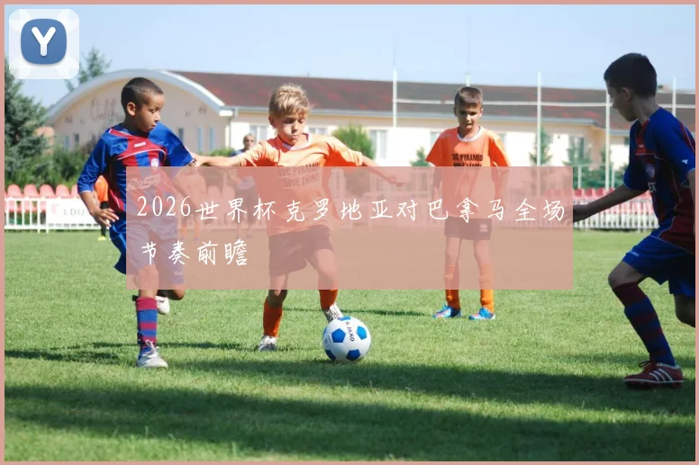 2026世界杯克罗地亚对巴拿马全场节奏前瞻
