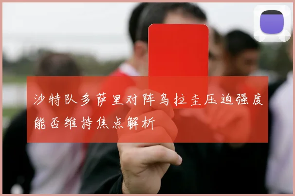 沙特队多萨里对阵乌拉圭压迫强度能否维持焦点解析