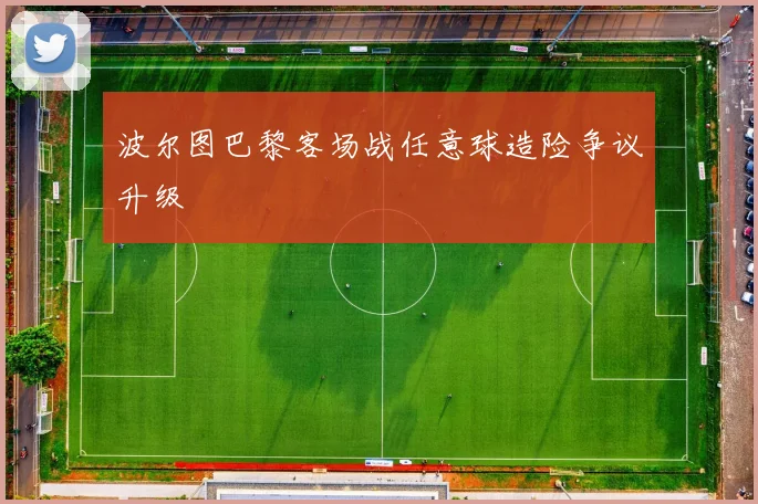 波尔图巴黎客场战任意球造险争议升级