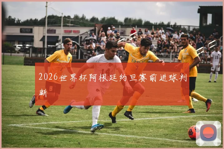 2026世界杯阿根廷约旦赛前进球判断