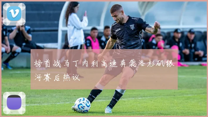 榜首战马丁内利高速奔袭洛杉矶银河赛后热议