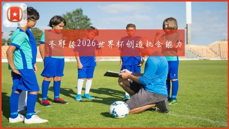 齐耶赫2026世界杯创造机会能力
