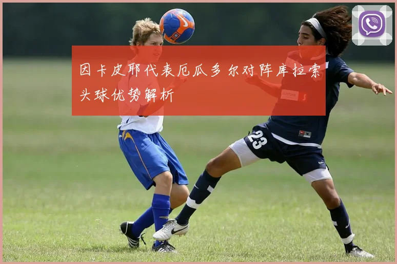 因卡皮耶代表厄瓜多尔对阵库拉索头球优势解析