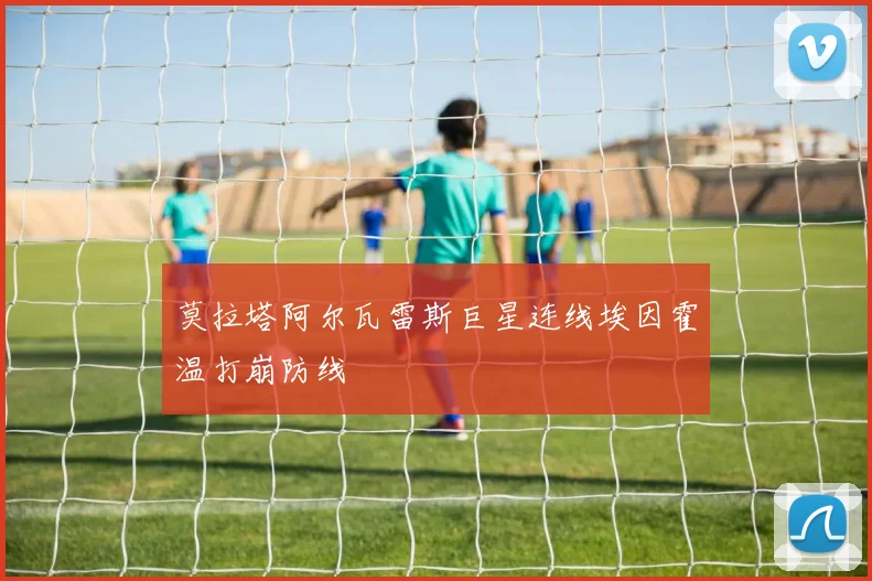 莫拉塔阿尔瓦雷斯巨星连线埃因霍温打崩防线