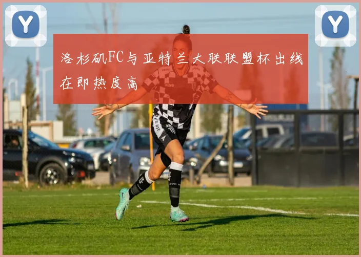 洛杉矶FC与亚特兰大联联盟杯出线在即热度高