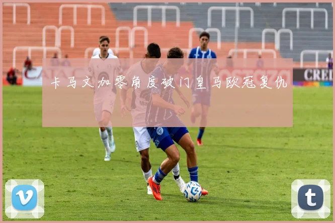卡马文加零角度破门皇马欧冠复仇