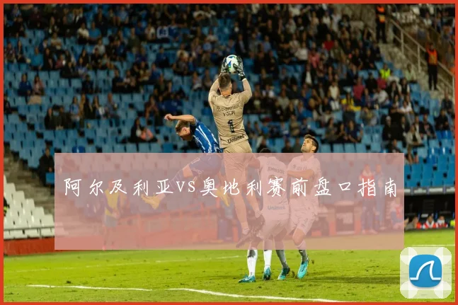 阿尔及利亚vs奥地利赛前盘口指南