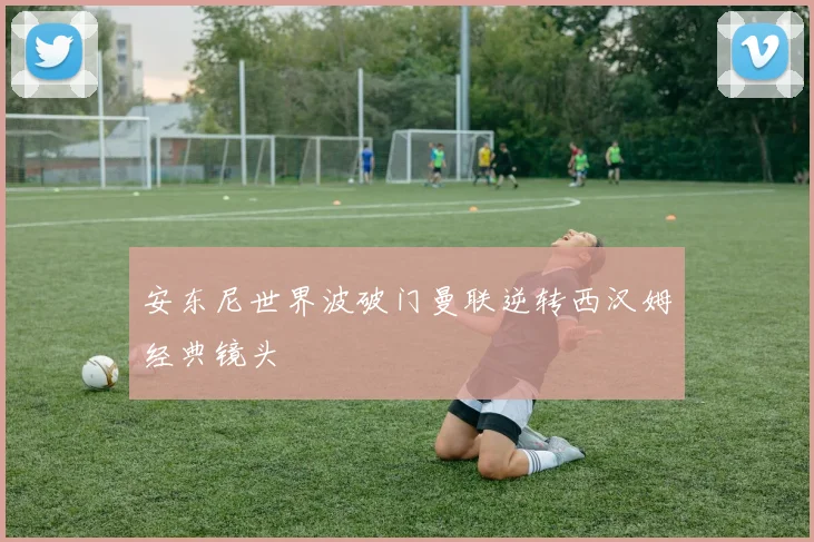 安东尼世界波破门曼联逆转西汉姆经典镜头