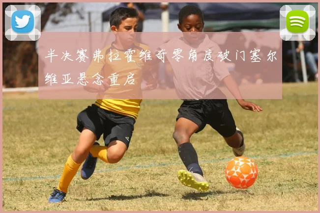 半决赛弗拉霍维奇零角度破门塞尔维亚悬念重启