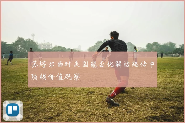 苏塔尔面对美国能否化解边路传中防线价值观察