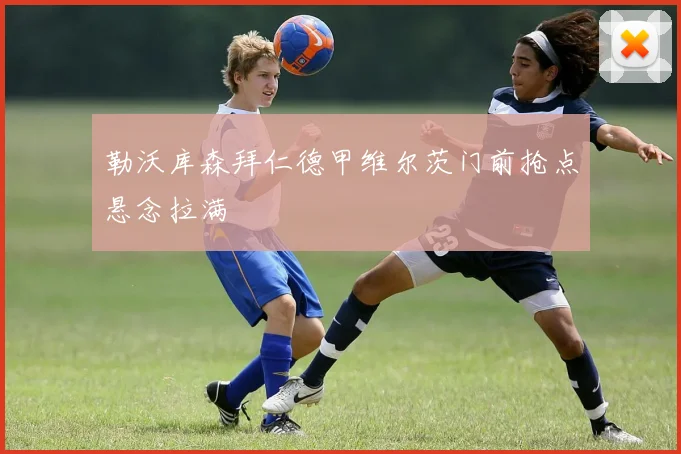 勒沃库森拜仁德甲维尔茨门前抢点悬念拉满