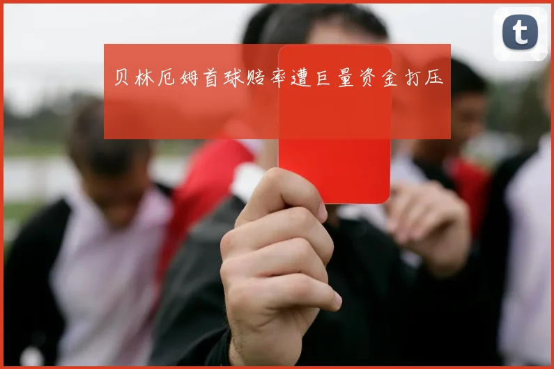 贝林厄姆首球赔率遭巨量资金打压