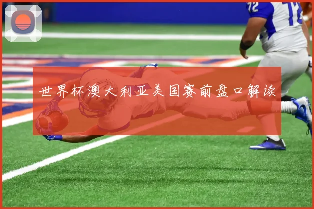 世界杯澳大利亚美国赛前盘口解读