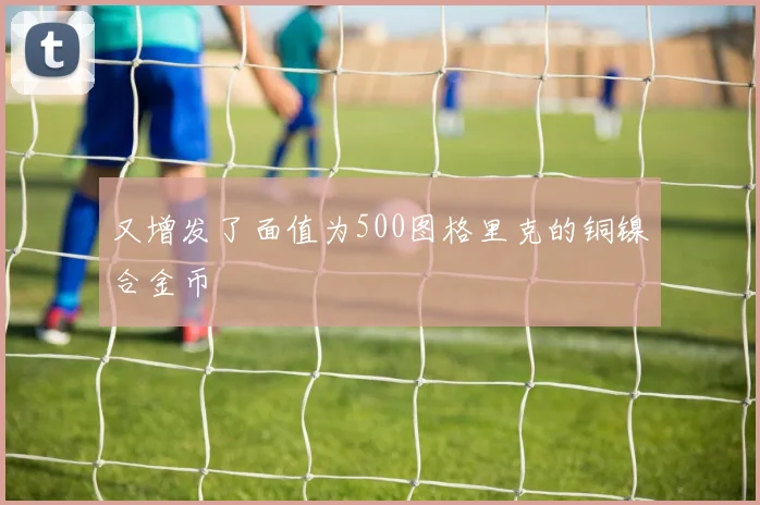 又增发了面值为500图格里克的铜镍合金币