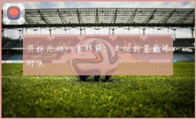 贝林厄姆vs基耶萨：足坛新星巅峰对决