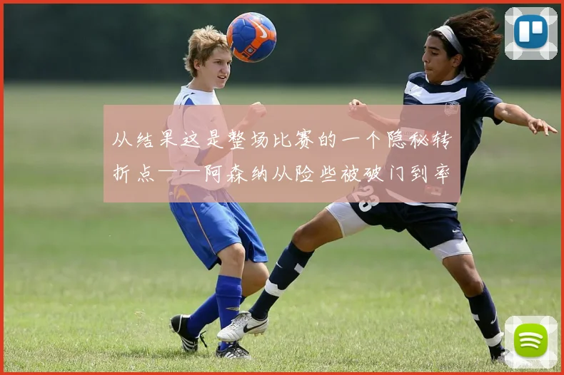 从结果这是整场比赛的一个隐秘转折点——阿森纳从险些被破门到率先领先