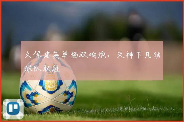 久保建英单场双响炮，天神下凡助球队取胜