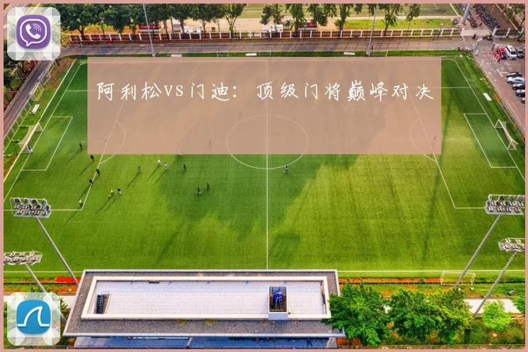 阿利松vs门迪：顶级门将巅峰对决