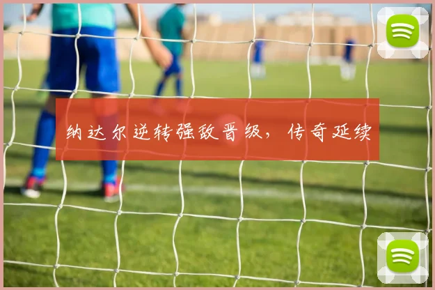 纳达尔逆转强敌晋级，传奇延续