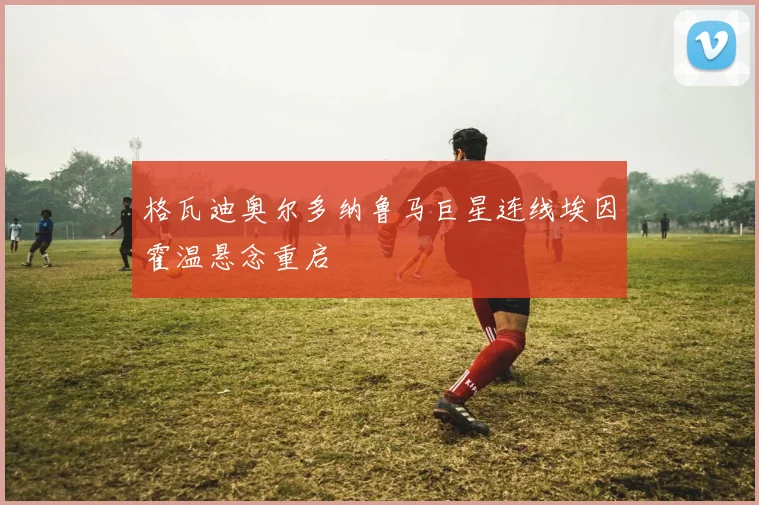 格瓦迪奥尔多纳鲁马巨星连线埃因霍温悬念重启