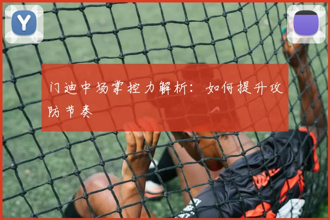 门迪中场掌控力解析：如何提升攻防节奏