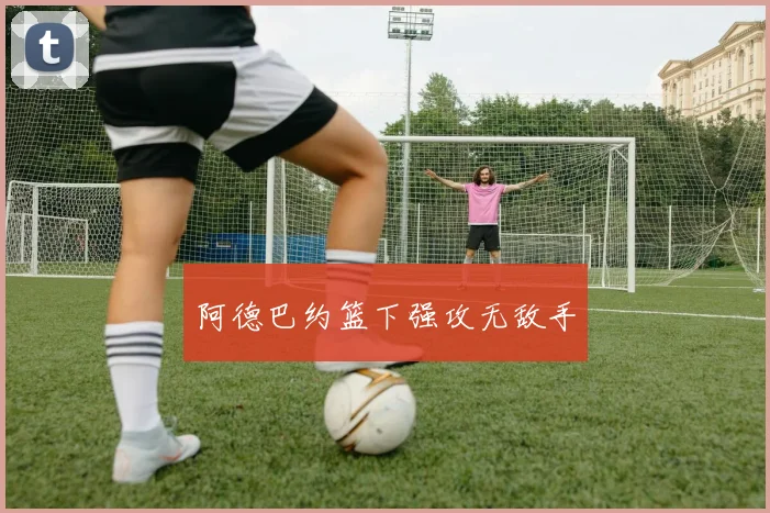 阿德巴约篮下强攻无敌手