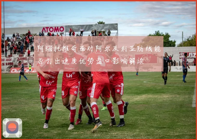 阿瑙托维奇面对阿尔及利亚防线能否打出速度优势盘口影响解读