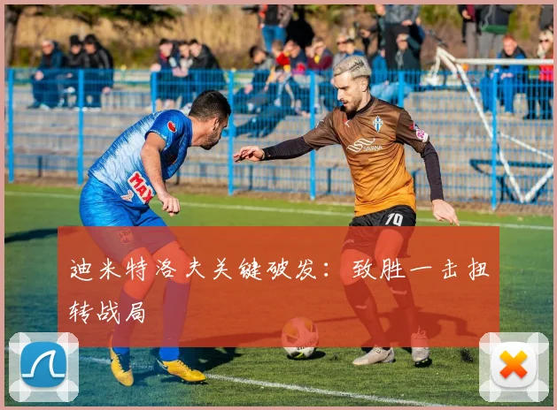 迪米特洛夫关键破发：致胜一击扭转战局