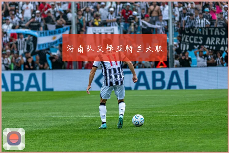 河南队交锋亚特兰大联