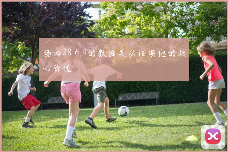 场均28 6 4的数据足以证明他的核心价值