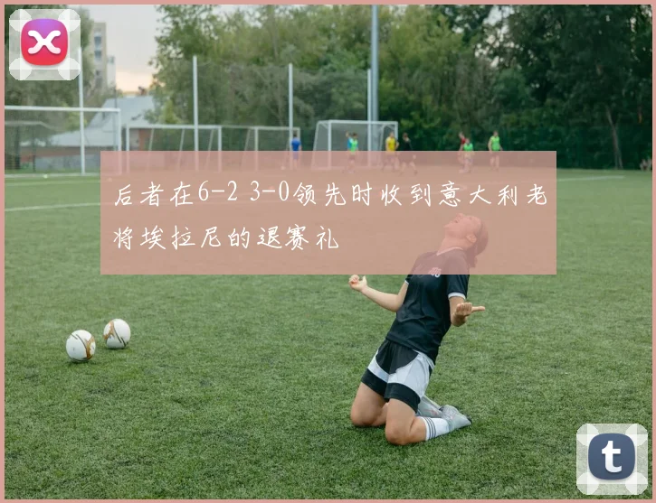 后者在6-2 3-0领先时收到意大利老将埃拉尼的退赛礼
