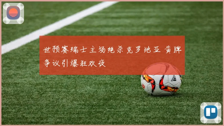 世预赛瑞士主场绝杀克罗地亚 黄牌争议引爆狂欢夜