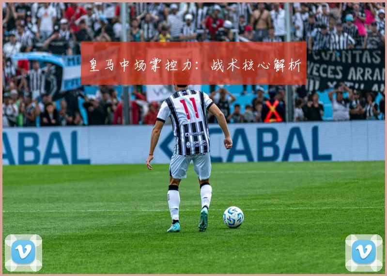 皇马中场掌控力：战术核心解析