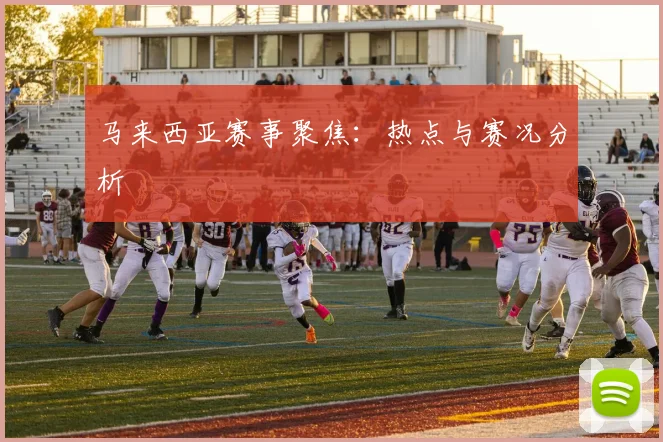 马来西亚赛事聚焦：热点与赛况分析