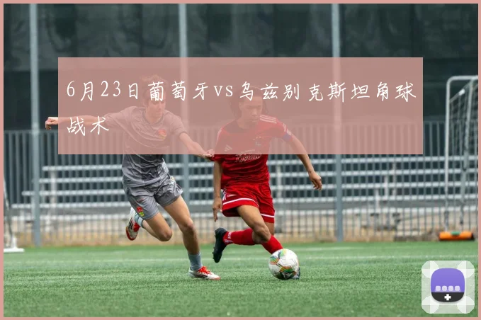 6月23日葡萄牙vs乌兹别克斯坦角球战术