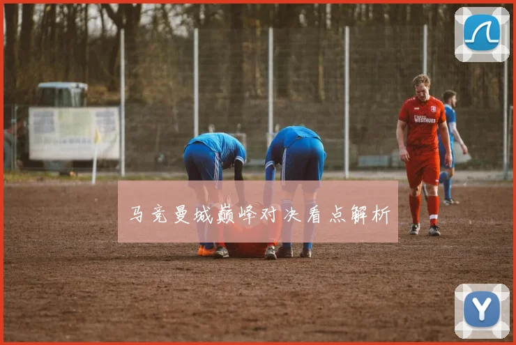 马竞曼城巅峰对决看点解析