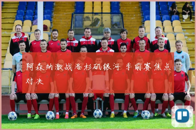 阿森纳激战洛杉矶银河 季前赛焦点对决
