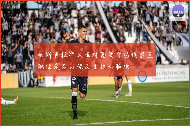 纳斯鲁拉耶夫面对葡萄牙防线禁区跑位是否占优反击核心解读