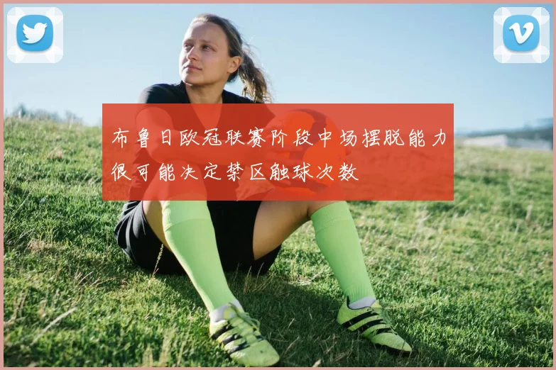 布鲁日欧冠联赛阶段中场摆脱能力很可能决定禁区触球次数
