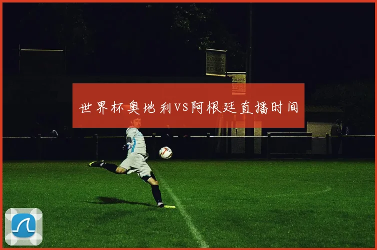 世界杯奥地利vs阿根廷直播时间