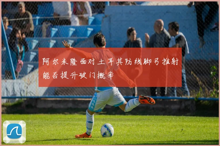 阿尔米隆面对土耳其防线脚弓推射能否提升破门概率
