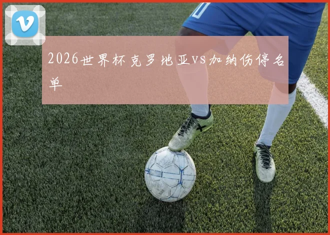 2026世界杯克罗地亚vs加纳伤停名单