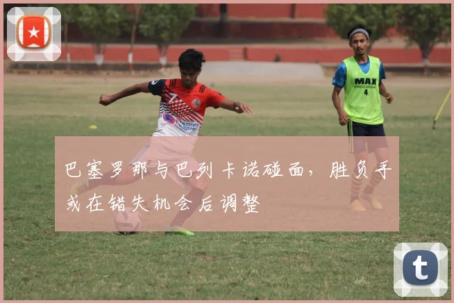 巴塞罗那与巴列卡诺碰面，胜负手或在错失机会后调整