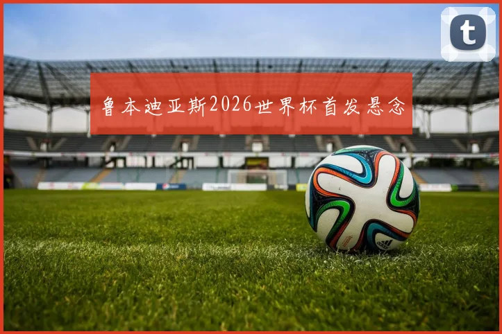 鲁本迪亚斯2026世界杯首发悬念