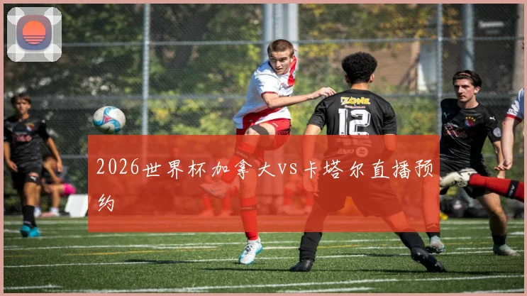 2026世界杯加拿大vs卡塔尔直播预约