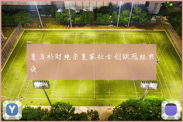 皇马补时绝杀皇家社会创欧冠经典夜