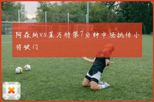 阿森纳vs莱万特第7分钟中场挑传小将破门