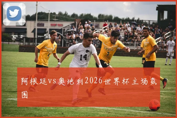阿根廷vs奥地利2026世界杯主场氛围