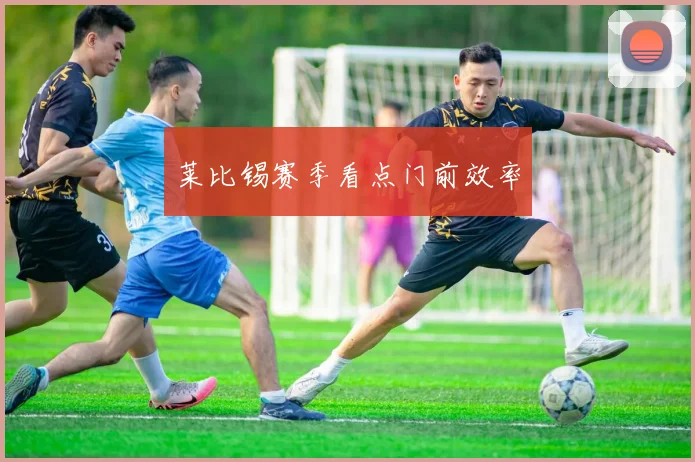 莱比锡赛季看点门前效率
