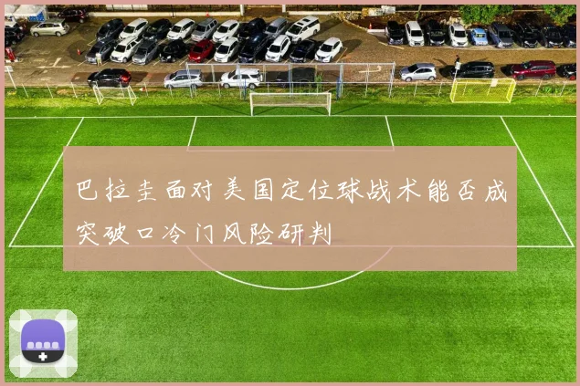 巴拉圭面对美国定位球战术能否成突破口冷门风险研判